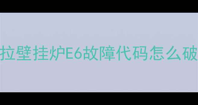 冬季供暖突然中断昂科拉壁挂炉E6故障代码怎么破手把手教你5步排查指南