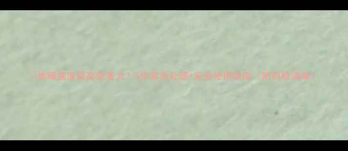 图片 💔地暖温度烧高危害大？5步紧急处理+安全使用指南（附自检清单）