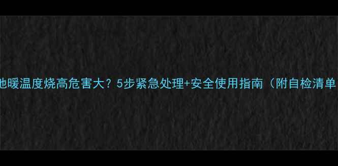 图片 💔地暖温度烧高危害大？5步紧急处理+安全使用指南（附自检清单）2