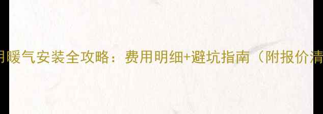 家用暖气安装全攻略费用明细避坑指南附报价清单