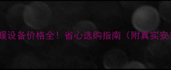 家用采暖设备价格全省心选购指南附真实安装案例