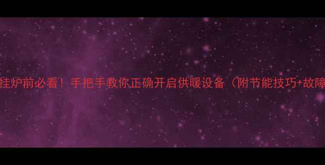 开壁挂炉前必看手把手教你正确开启供暖设备附节能技巧故障处理