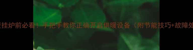 图片 💔开壁挂炉前必看！手把手教你正确开启供暖设备（附节能技巧+故障处理）2