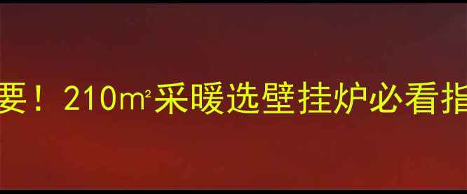 暖气片地暖全都要210采暖选壁挂炉必看指南附避坑清单