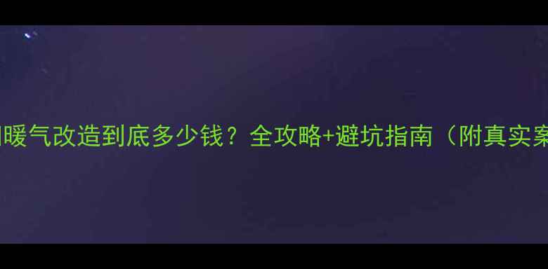图片 💔沈阳暖气改造到底多少钱？全攻略+避坑指南（附真实案例）2