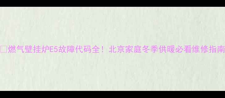 图片 💔燃气壁挂炉E5故障代码全！北京家庭冬季供暖必看维修指南