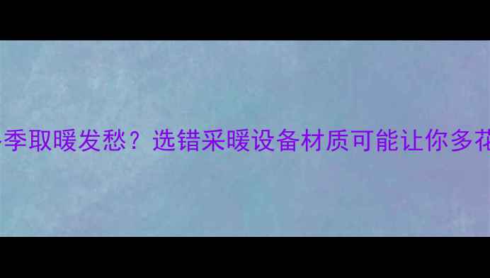 还在为冬季取暖发愁选错采暖设备材质可能让你多花冤枉钱