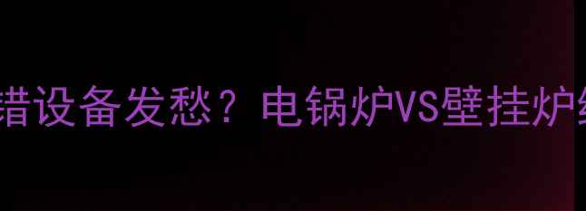 图片 💔还在为家庭采暖选错设备发愁？电锅炉VS壁挂炉终极对比指南来了！1