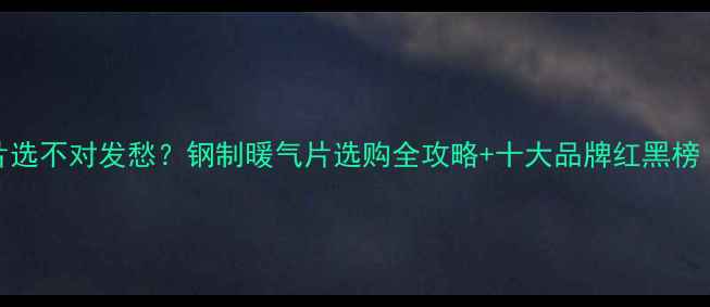 图片 💔还在为暖气片选不对发愁？钢制暖气片选购全攻略+十大品牌红黑榜（附避坑指南）