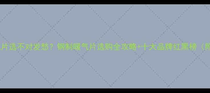 图片 💔还在为暖气片选不对发愁？钢制暖气片选购全攻略+十大品牌红黑榜（附避坑指南）1