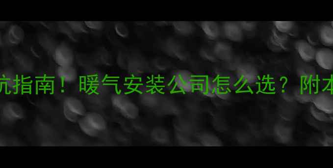 长沙家庭采暖设备避坑指南暖气安装公司怎么选附本地5家高性价比推荐