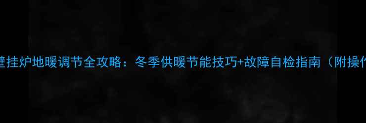 图片 💡依玛壁挂炉地暖调节全攻略：冬季供暖节能技巧+故障自检指南（附操作视频）