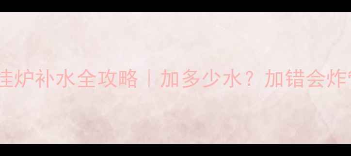 冬季采暖必备壁挂炉补水全攻略加多少水加错会炸管附超全操作指南