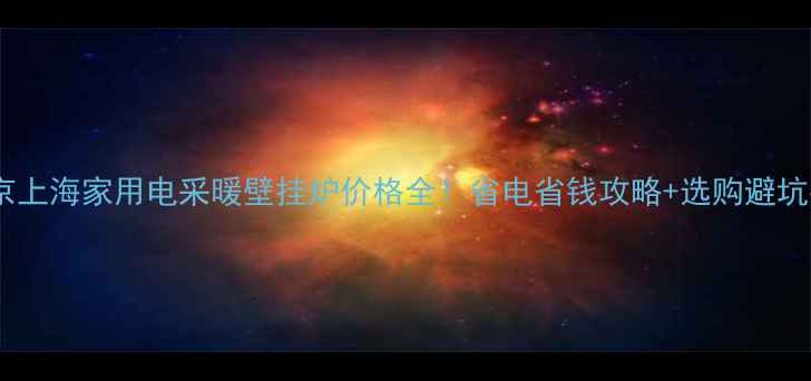 北京上海家用电采暖壁挂炉价格全省电省钱攻略选购避坑指南