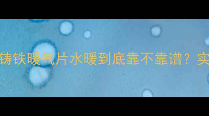 北方人都在抢的取暖神器铸铁暖气片水暖到底靠不靠谱实测5年不冻裂的秘诀大公开