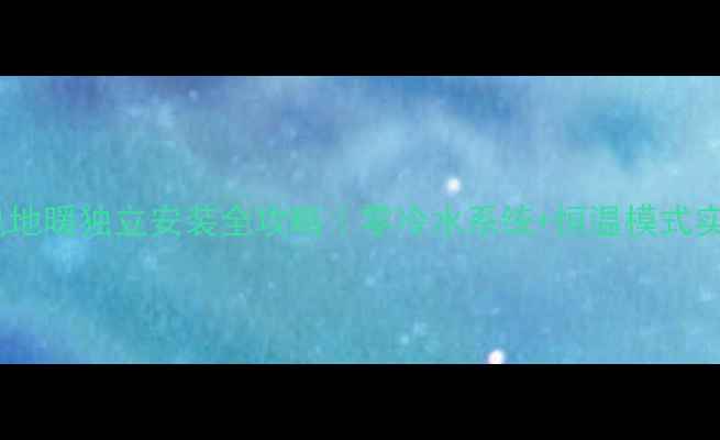 卫生间电地暖独立安装全攻略零冷水系统恒温模式实测分享