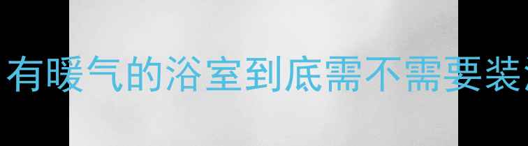 图片 💡卫生间采暖终极指南｜有暖气的浴室到底需不需要装浴霸？看完这篇不纠结！