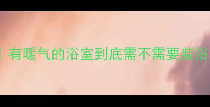 图片 💡卫生间采暖终极指南｜有暖气的浴室到底需不需要装浴霸？看完这篇不纠结！2