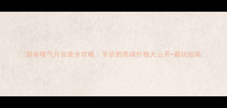 厨房暖气片安装全攻略平价到高端价格大公开避坑指南