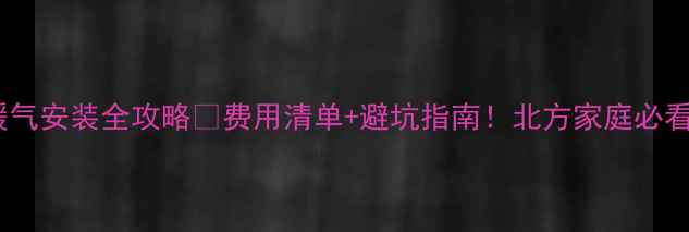 土暖气安装全攻略费用清单避坑指南北方家庭必看