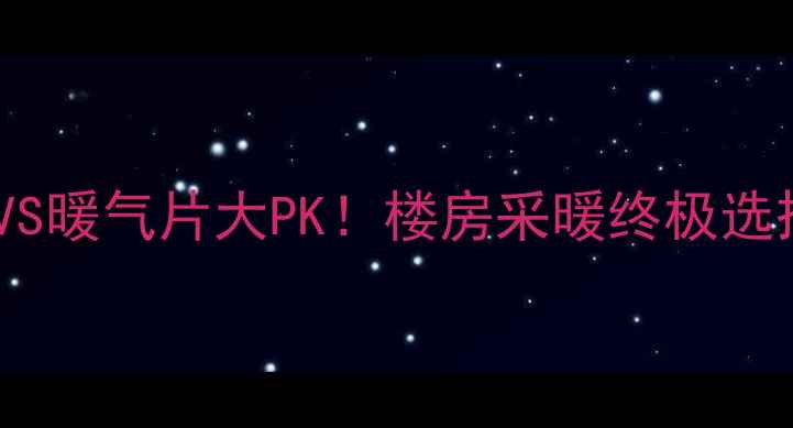 地暖VS暖气片大PK楼房采暖终极选择指南