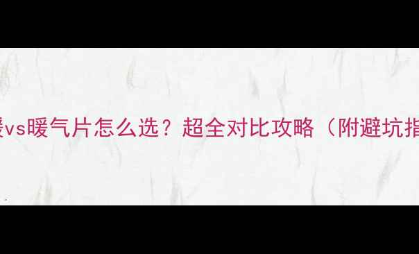 地暖vs暖气片怎么选超全对比攻略附避坑指南