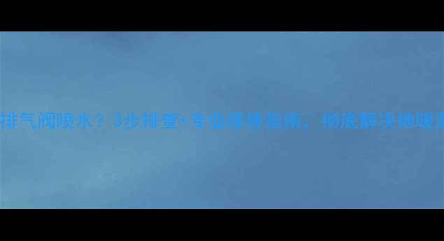 地暖上水排气阀喷水3步排查专业维修指南彻底解决地暖漏水烦恼