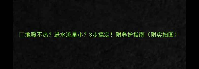 图片 💡地暖不热？进水流量小？3步搞定！附养护指南（附实拍图）