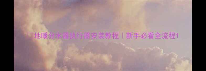 图片 💡地暖分水器执行器安装教程｜新手必看全流程1