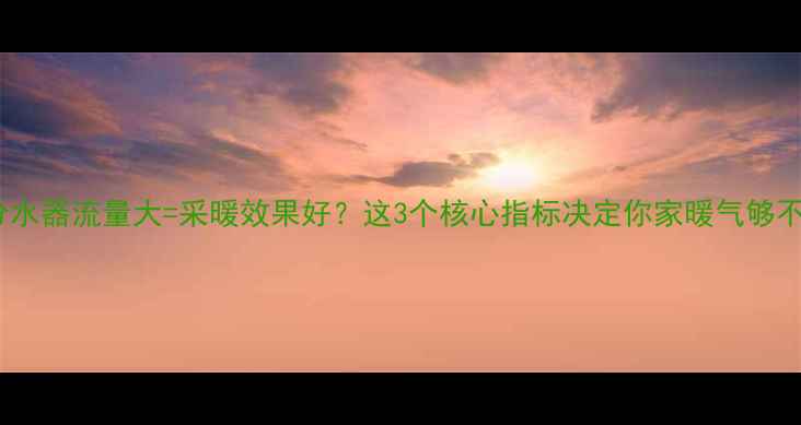 地暖分水器流量大采暖效果好这3个核心指标决定你家暖气够不够用
