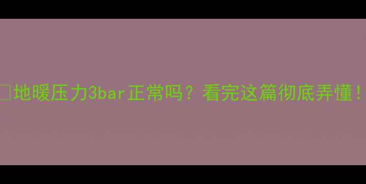 图片 💡地暖压力3bar正常吗？看完这篇彻底弄懂！