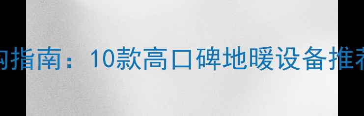 地暖品牌选购指南10款高口碑地暖设备推荐附避坑攻略