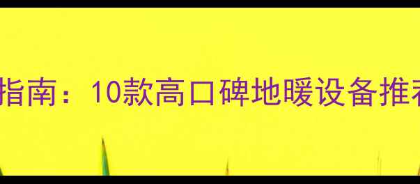 图片 💡地暖品牌选购指南：10款高口碑地暖设备推荐，附避坑攻略1
