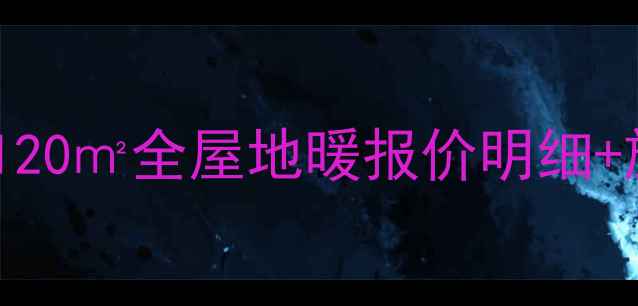 地暖安装成本breakdown120全屋地暖报价明细施工避坑指南附最新数据