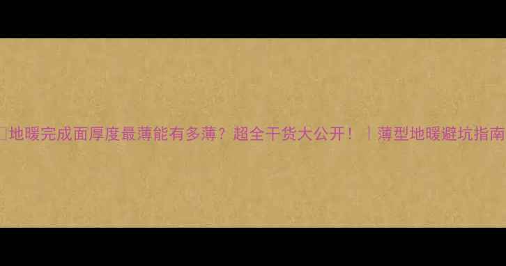 图片 💡地暖完成面厚度最薄能有多薄？超全干货大公开！｜薄型地暖避坑指南1