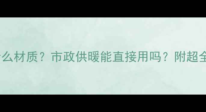 地暖管选什么材质市政供暖能直接用吗附超全避坑指南