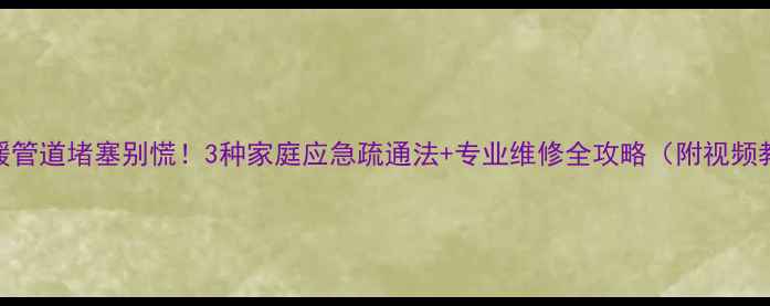 地暖管道堵塞别慌3种家庭应急疏通法专业维修全攻略附视频教程