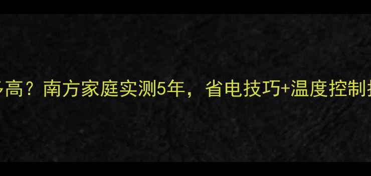 地暖耗电量到底多高南方家庭实测5年省电技巧温度控制指南附电费账单