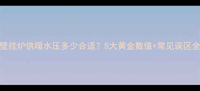 图片 💡壁挂炉供暖水压多少合适？5大黄金数值+常见误区全！