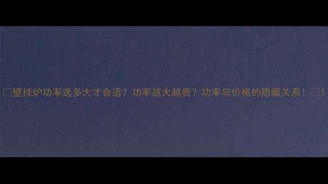 壁挂炉功率选多大才合适功率越大越贵功率与价格的隐藏关系