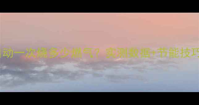 壁挂炉启动一次烧多少燃气实测数据节能技巧大公开