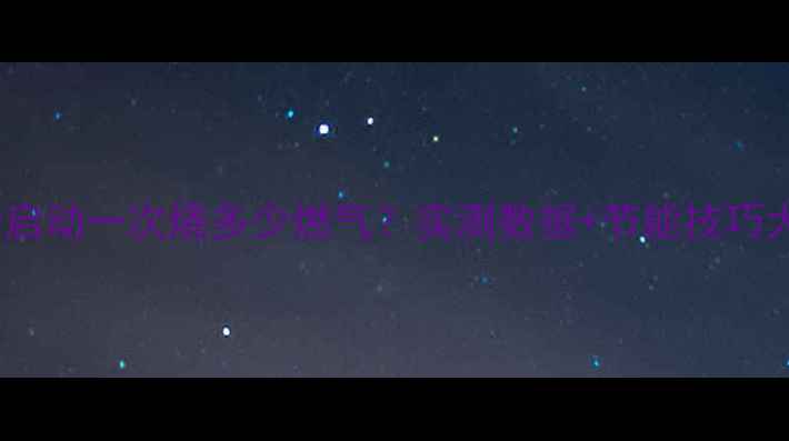 图片 💡壁挂炉启动一次烧多少燃气？实测数据+节能技巧大公开！2