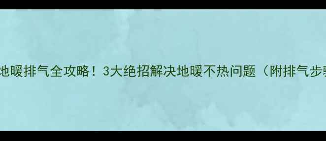 壁挂炉地暖排气全攻略3大绝招解决地暖不热问题附排气步骤图解