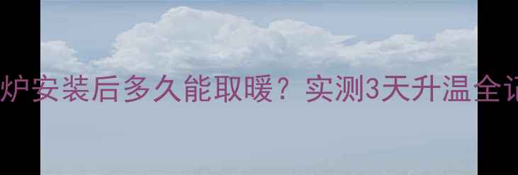 壁挂炉安装后多久能取暖实测3天升温全记录