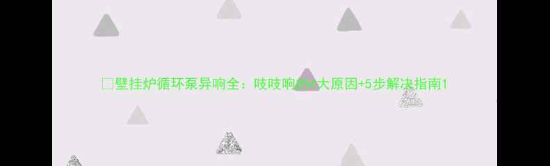 壁挂炉循环泵异响全吱吱响的4大原因5步解决指南