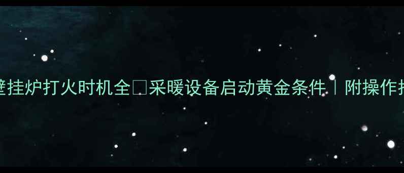 壁挂炉打火时机全采暖设备启动黄金条件附操作指南