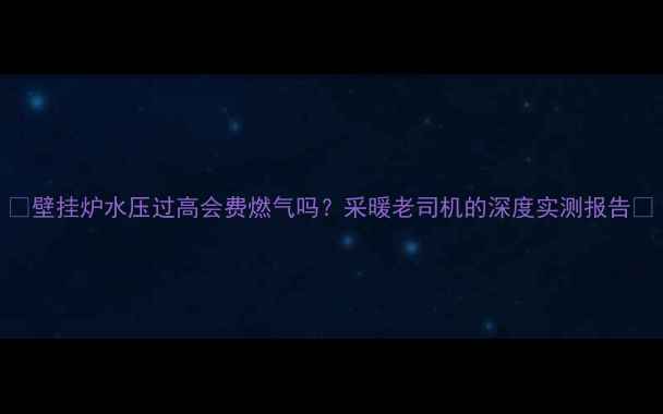 图片 💡壁挂炉水压过高会费燃气吗？采暖老司机的深度实测报告🔥