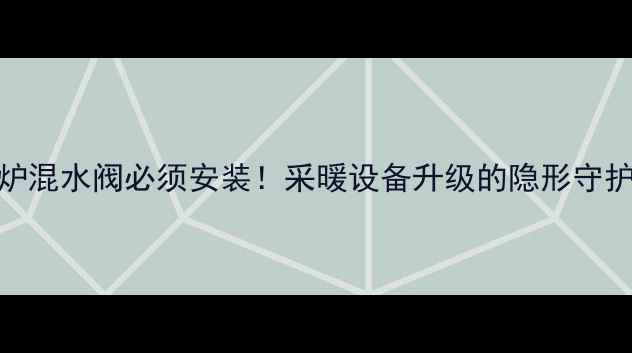 图片 💡壁挂炉混水阀必须安装！采暖设备升级的隐形守护神⚠️