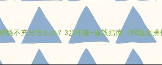 图片 💡壁挂炉燃烧不充分怎么办？3步排查+省钱指南（附超全操作手册）1