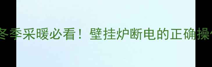 图片 💡壁挂炉用完必须拔电源吗？冬季采暖必看！壁挂炉断电的正确操作与省电技巧（附图文教程）2